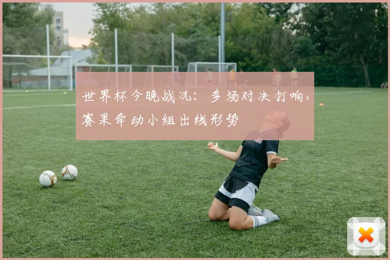 世界杯今晚战况:多场对决打响,赛果牵动小组出线形势