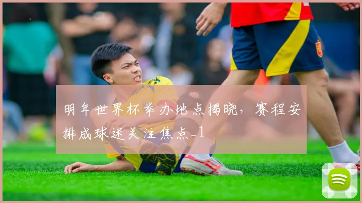 明年世界杯举办地点揭晓,赛程安排成球迷关注焦点_1