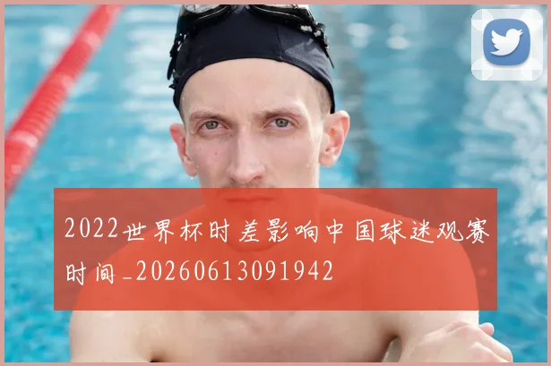 2022世界杯时差影响中国球迷观赛时间_20260613091942