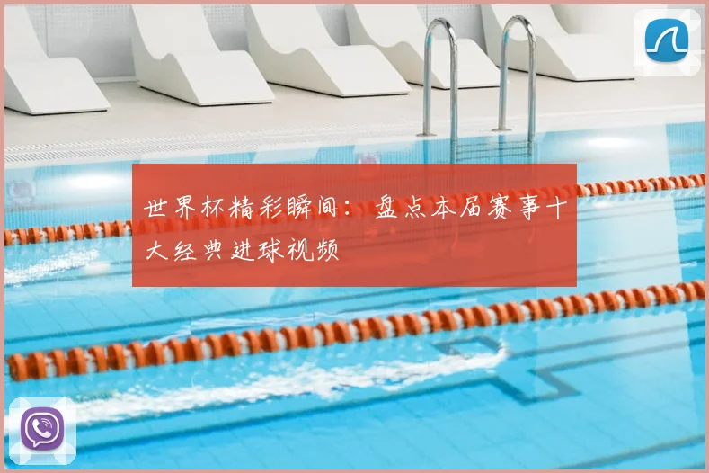 世界杯精彩瞬间：盘点本届赛事十大经典进球视频