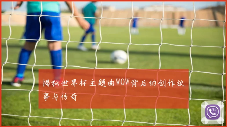 揭秘世界杯主题曲WOW背后的创作故事与传奇