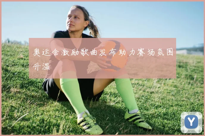 奥运会激励歌曲发布助力赛场氛围升温