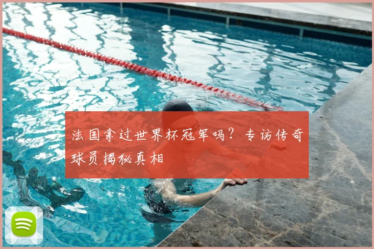 法国拿过世界杯冠军吗？专访传奇球员揭秘真相