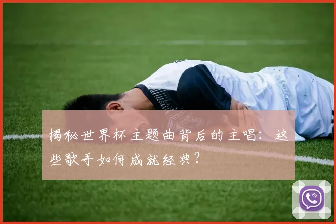 揭秘世界杯主题曲背后的主唱：这些歌手如何成就经典？