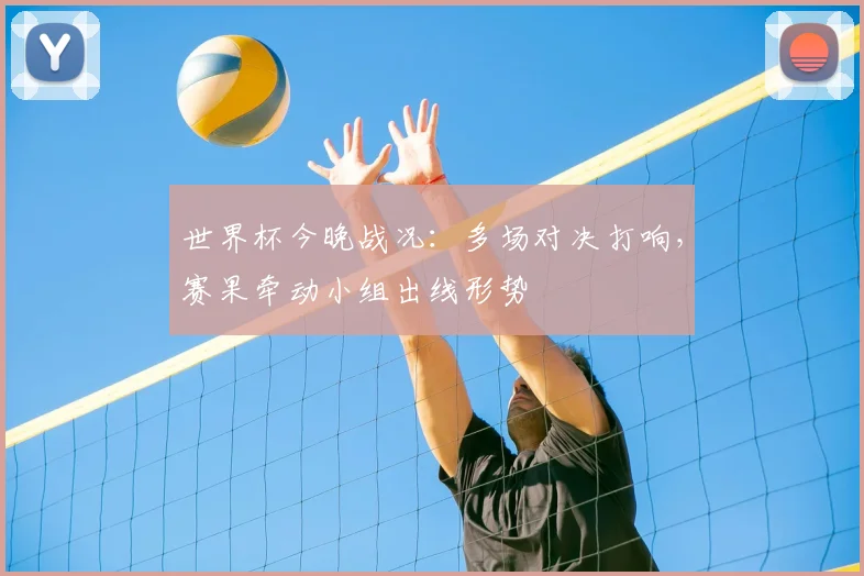 世界杯今晚战况：多场对决打响，赛果牵动小组出线形势