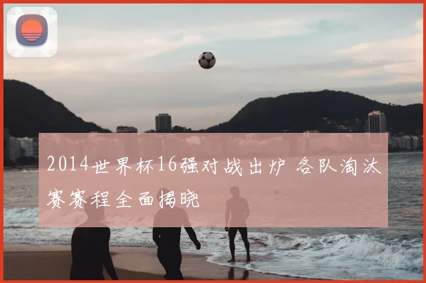 2014世界杯16强对战出炉 各队淘汰赛赛程全面揭晓