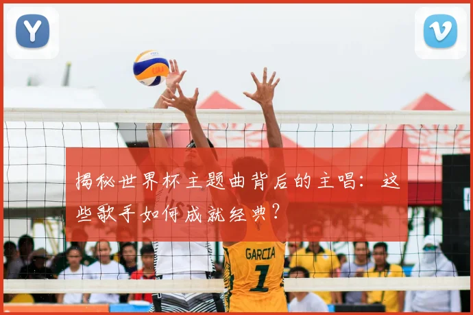 揭秘世界杯主题曲背后的主唱：这些歌手如何成就经典？
