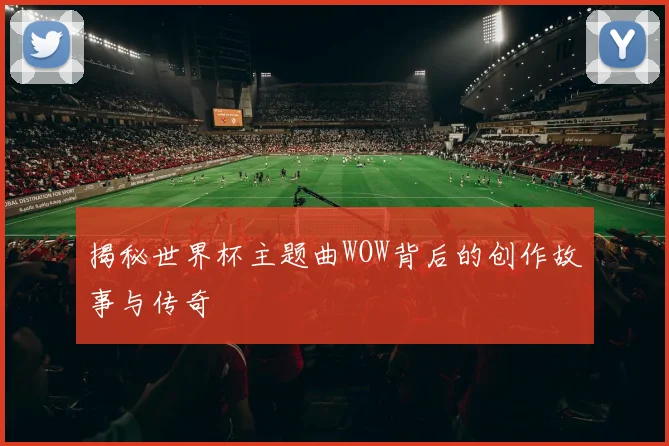 揭秘世界杯主题曲WOW背后的创作故事与传奇