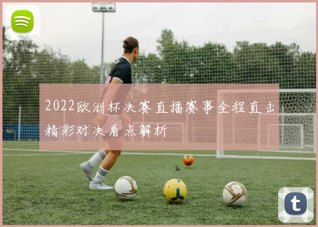 2022欧洲杯决赛直播赛事全程直击精彩对决看点解析