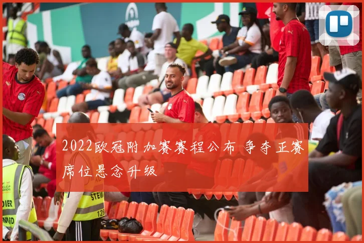 2022欧冠附加赛赛程公布 争夺正赛席位悬念升级