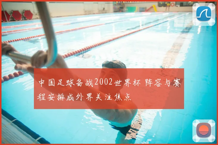 中国足球备战2002世界杯 阵容与赛程安排成外界关注焦点