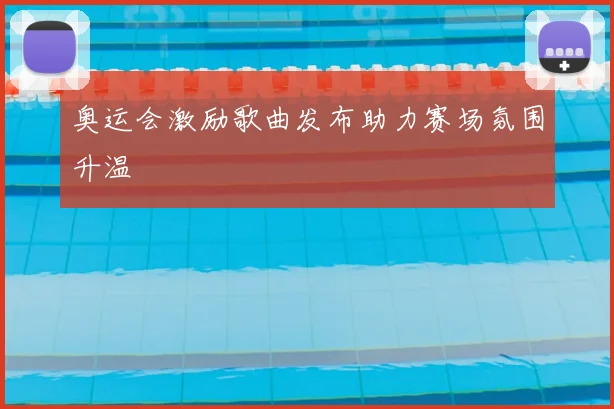 奥运会激励歌曲发布助力赛场氛围升温