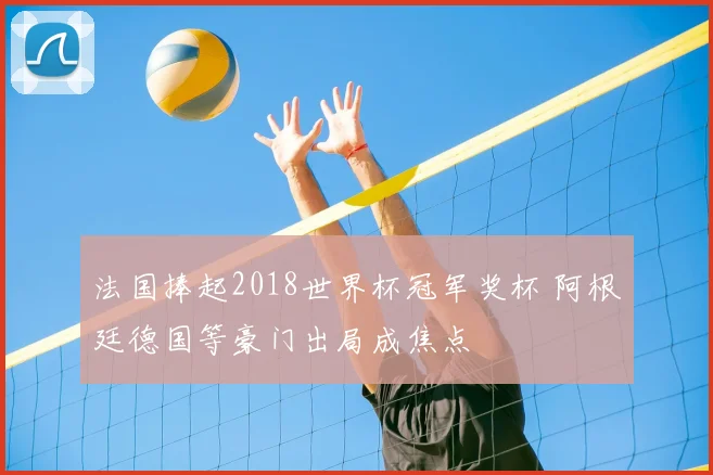 法国捧起2018世界杯冠军奖杯 阿根廷德国等豪门出局成焦点
