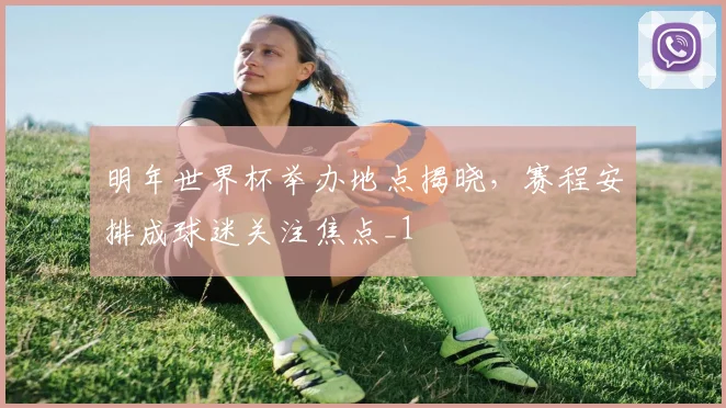 明年世界杯举办地点揭晓,赛程安排成球迷关注焦点_1