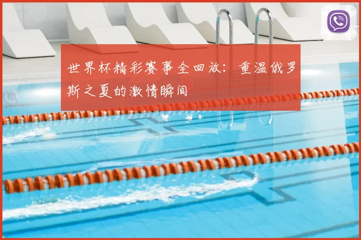 世界杯精彩赛事全回放：重温俄罗斯之夏的激情瞬间
