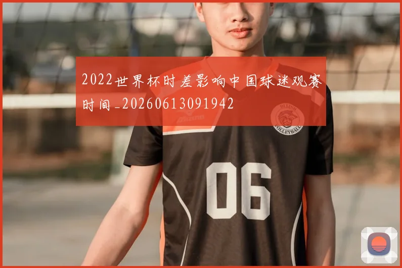 2022世界杯时差影响中国球迷观赛时间_20260613091942