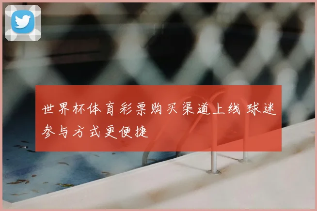 世界杯体育彩票购买渠道上线 球迷参与方式更便捷