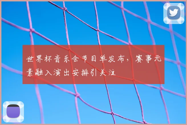 世界杯音乐会节目单发布，赛事元素融入演出安排引关注