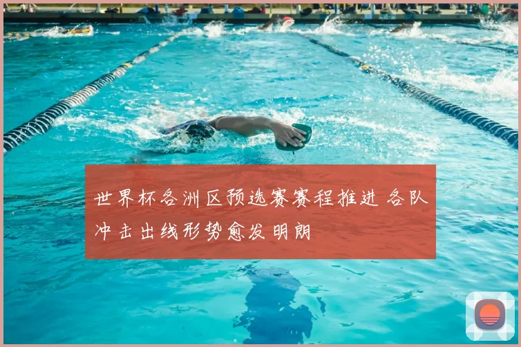 世界杯各洲区预选赛赛程推进 各队冲击出线形势愈发明朗