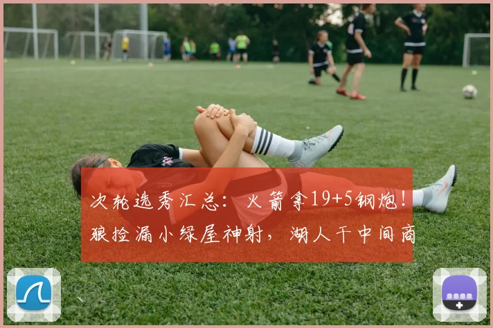 次轮选秀汇总：火箭拿19+5钢炮！狼捡漏小绿屋神射，湖人干中间商