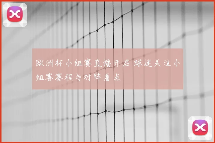欧洲杯小组赛直播开启 球迷关注小组赛赛程与对阵看点