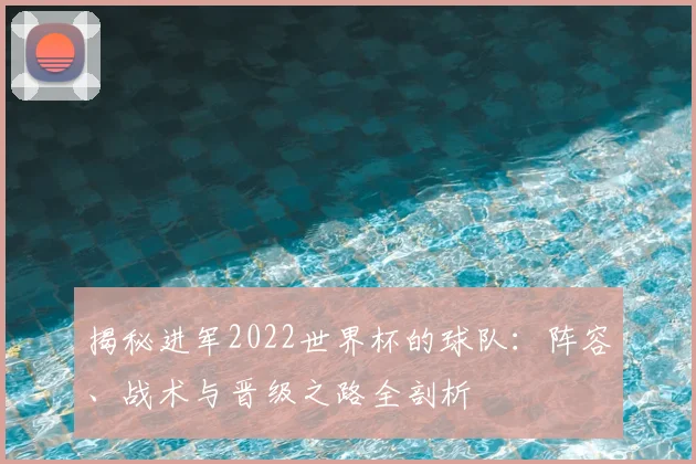 揭秘进军2022世界杯的球队：阵容、战术与晋级之路全剖析