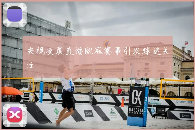 央视凌晨直播欧冠赛事引发球迷关注