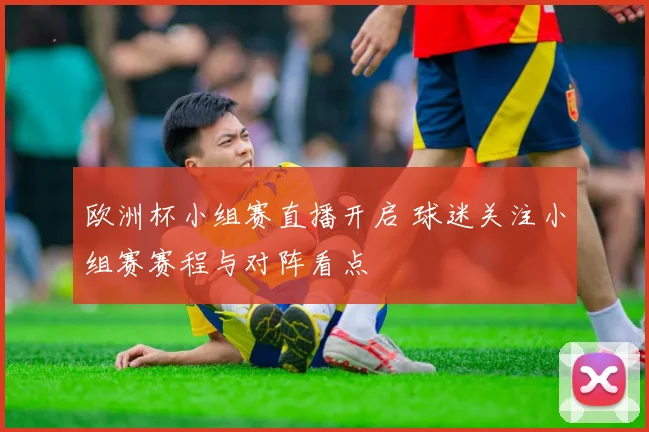 欧洲杯小组赛直播开启 球迷关注小组赛赛程与对阵看点