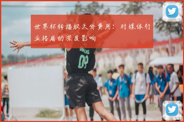 世界杯转播权天价费用：对媒体行业格局的深度影响