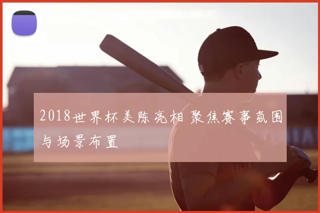 2018世界杯美陈亮相 聚焦赛事氛围与场景布置