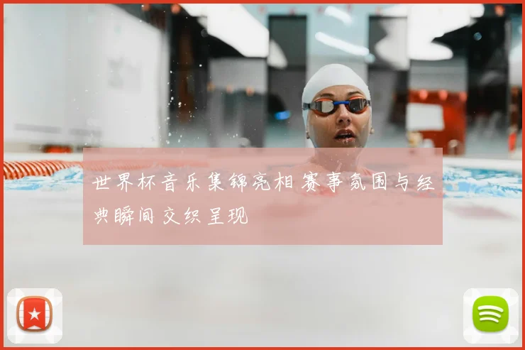 世界杯音乐集锦亮相 赛事氛围与经典瞬间交织呈现