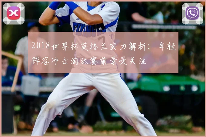 2018世界杯英格兰实力解析：年轻阵容冲击淘汰赛前景受关注