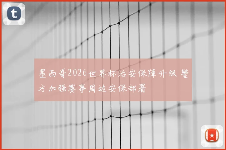 墨西哥2026世界杯治安保障升级 警方加强赛事周边安保部署