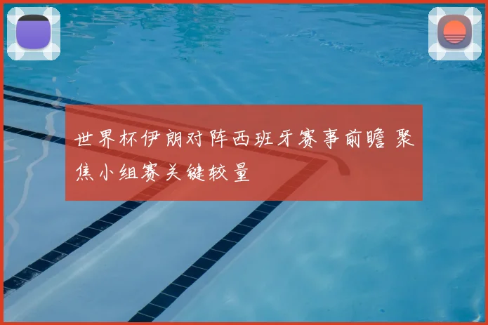 世界杯伊朗对阵西班牙赛事前瞻 聚焦小组赛关键较量