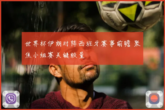 世界杯伊朗对阵西班牙赛事前瞻 聚焦小组赛关键较量