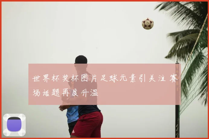 世界杯奖杯图片足球元素引关注 赛场话题再度升温