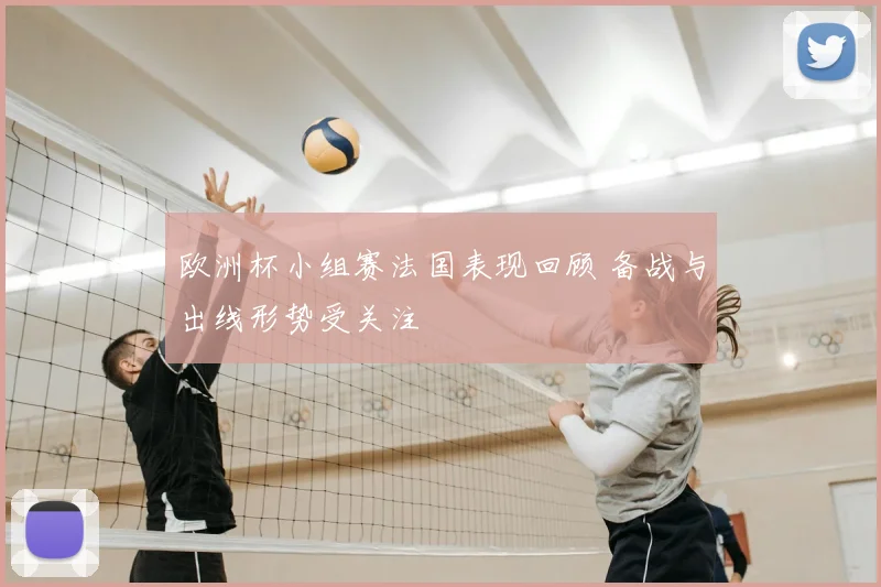欧洲杯小组赛法国表现回顾 备战与出线形势受关注