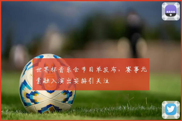 世界杯音乐会节目单发布，赛事元素融入演出安排引关注