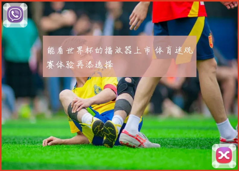 能看世界杯的播放器上市 体育迷观赛体验再添选择