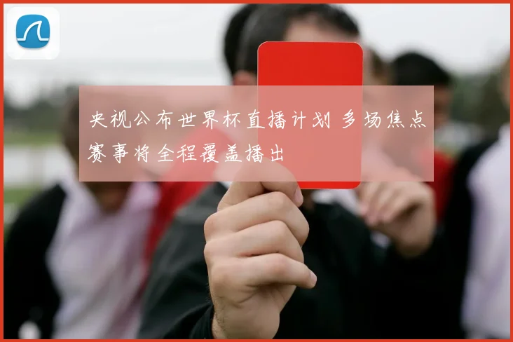 央视公布世界杯直播计划 多场焦点赛事将全程覆盖播出