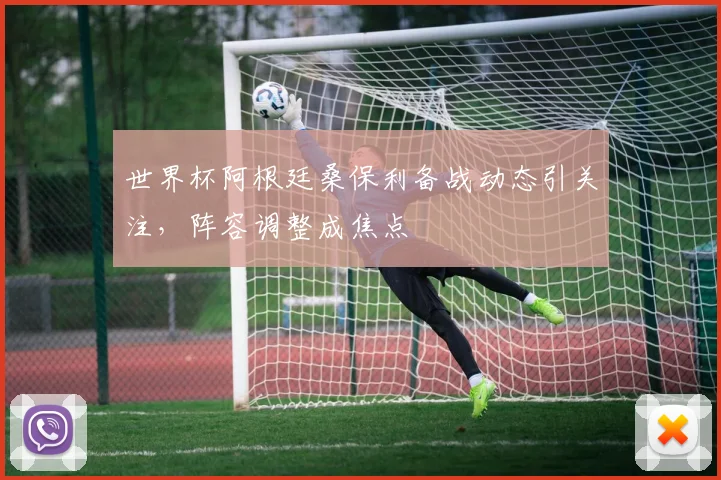 世界杯阿根廷桑保利备战动态引关注，阵容调整成焦点