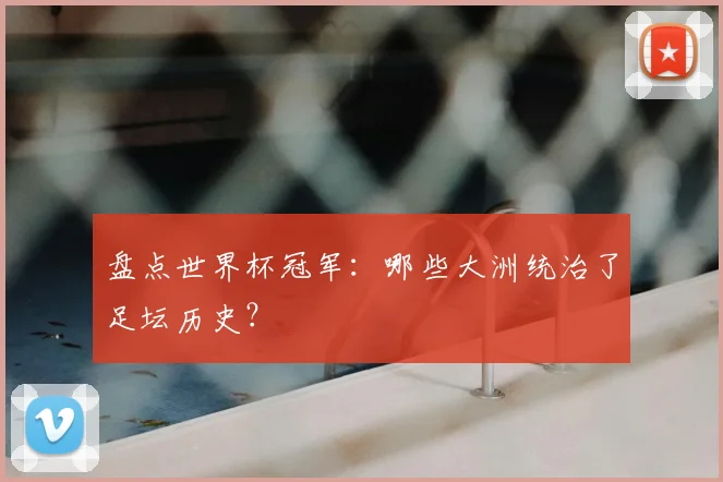 盘点世界杯冠军：哪些大洲统治了足坛历史？