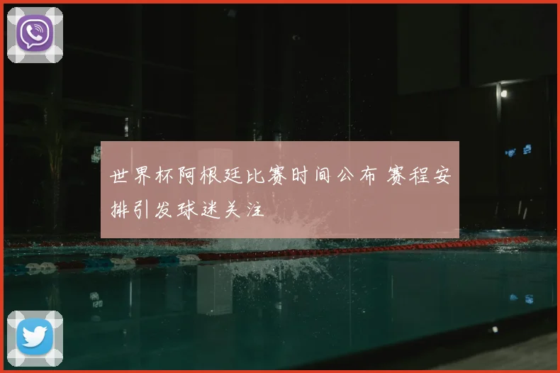 世界杯阿根廷比赛时间公布 赛程安排引发球迷关注