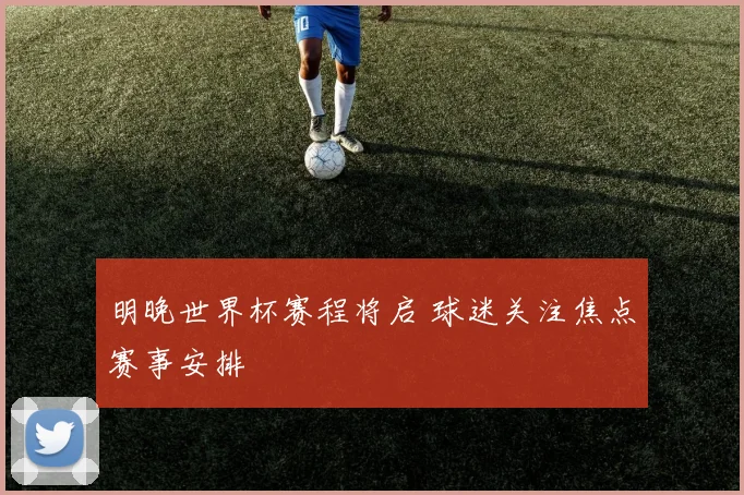 明晚世界杯赛程将启 球迷关注焦点赛事安排