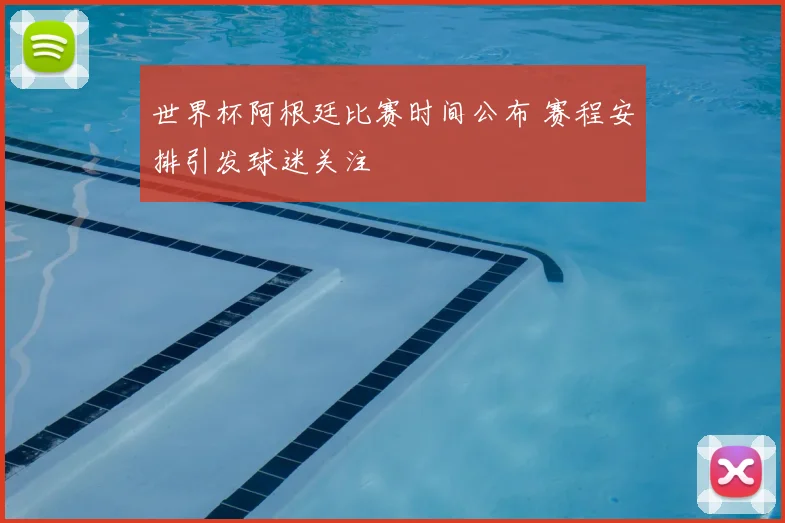 世界杯阿根廷比赛时间公布 赛程安排引发球迷关注