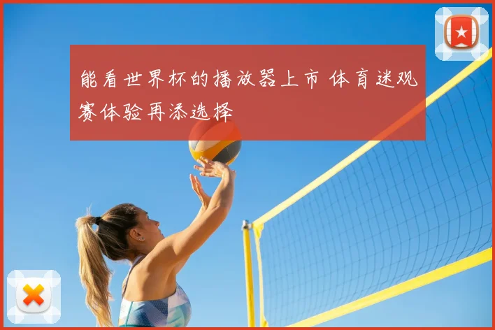 能看世界杯的播放器上市 体育迷观赛体验再添选择