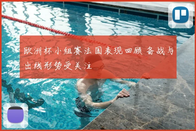 欧洲杯小组赛法国表现回顾 备战与出线形势受关注