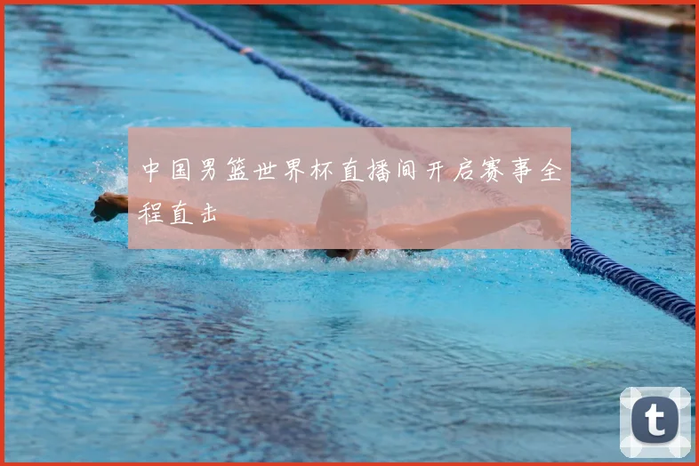 中国男篮世界杯直播间开启赛事全程直击