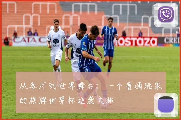 从客厅到世界舞台：一个普通玩家的棋牌世界杯逆袭之旅