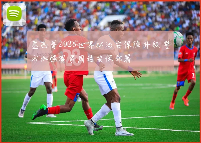墨西哥2026世界杯治安保障升级 警方加强赛事周边安保部署
